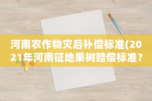 河南農(nóng)作物災(zāi)后補(bǔ)償標(biāo)準(zhǔn)(2021年河南征地果樹賠償標(biāo)準(zhǔn)？)