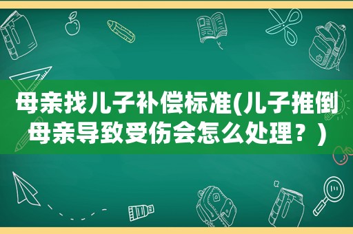 母親找兒子補償標(biāo)準(zhǔn)(兒子推倒母親導(dǎo)致受傷會怎么處理？)