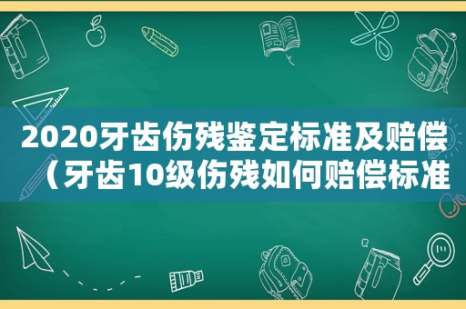 2020牙齒傷殘鑒定標(biāo)準(zhǔn)及賠償（牙齒10級(jí)傷殘如何賠償標(biāo)準(zhǔn)）