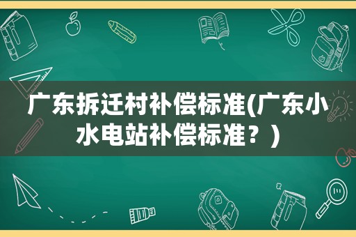 廣東拆遷村補(bǔ)償標(biāo)準(zhǔn)(廣東小水電站補(bǔ)償標(biāo)準(zhǔn)？)