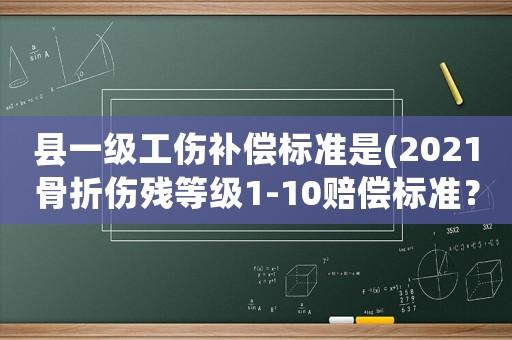 縣一級工傷補償標準是(2021骨折傷殘等級1-10賠償標準？)