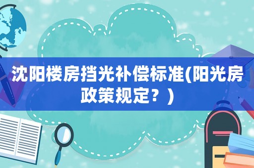 沈陽(yáng)樓房擋光補(bǔ)償標(biāo)準(zhǔn)(陽(yáng)光房政策規(guī)定？)