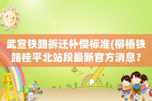 武宣鐵路拆遷補(bǔ)償標(biāo)準(zhǔn)(柳梧鐵路桂平北站段最新官方消息？)
