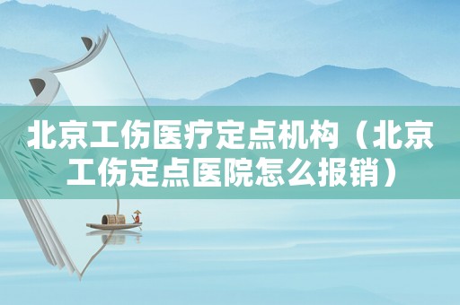 北京工傷醫(yī)療定點(diǎn)機(jī)構(gòu)（北京工傷定點(diǎn)醫(yī)院怎么報(bào)銷）