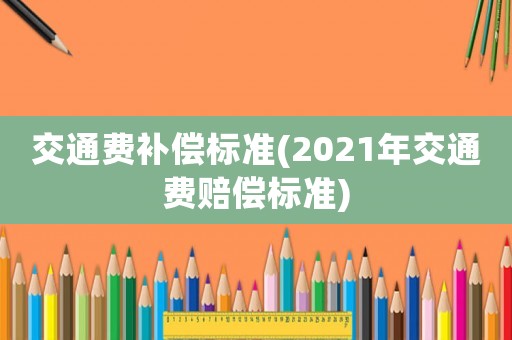 交通費(fèi)補(bǔ)償標(biāo)準(zhǔn)(2021年交通費(fèi)賠償標(biāo)準(zhǔn))