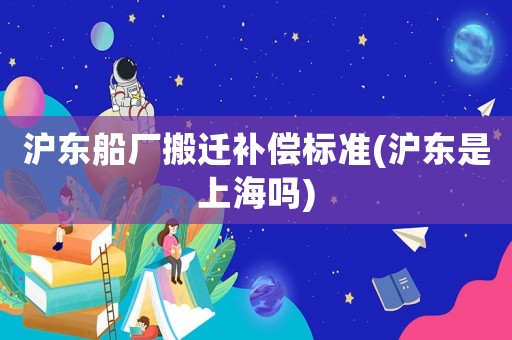 滬東船廠搬遷補(bǔ)償標(biāo)準(zhǔn)(滬東是上海嗎)