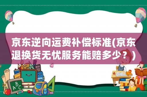 京東逆向運(yùn)費(fèi)補(bǔ)償標(biāo)準(zhǔn)(京東退換貨無(wú)憂服務(wù)能賠多少？)