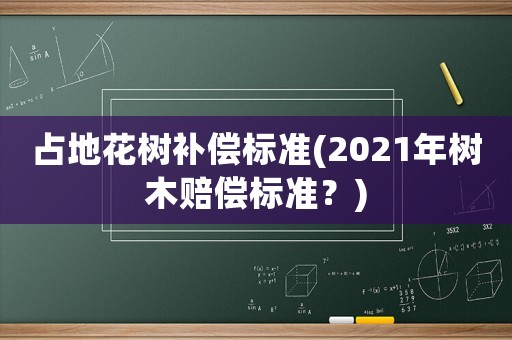 占地花樹補(bǔ)償標(biāo)準(zhǔn)(2021年樹木賠償標(biāo)準(zhǔn)？)