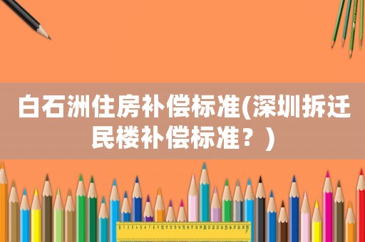 白石洲住房補(bǔ)償標(biāo)準(zhǔn)(深圳拆遷民樓補(bǔ)償標(biāo)準(zhǔn)？)