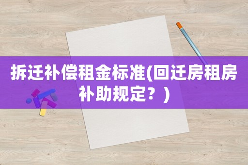拆遷補償租金標準(回遷房租房補助規(guī)定？)