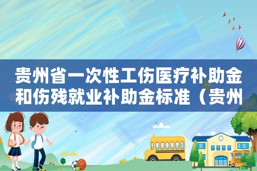 貴州省一次性工傷醫(yī)療補(bǔ)助金和傷殘就業(yè)補(bǔ)助金標(biāo)準(zhǔn)（貴州工傷一次性賠償標(biāo)準(zhǔn)）