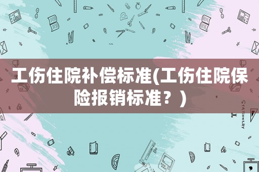 工傷住院補(bǔ)償標(biāo)準(zhǔn)(工傷住院保險(xiǎn)報(bào)銷標(biāo)準(zhǔn)？)