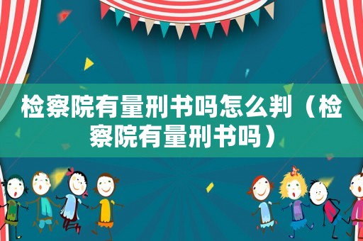 檢察院有量刑書嗎怎么判（檢察院有量刑書嗎）