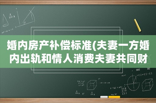 婚內(nèi)房產(chǎn)補(bǔ)償標(biāo)準(zhǔn)(夫妻一方婚內(nèi)出軌和情人消費(fèi)夫妻共同財(cái)產(chǎn)百萬(wàn)，離婚能否要賠償？)