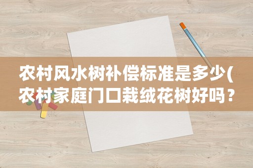 農(nóng)村風(fēng)水樹補(bǔ)償標(biāo)準(zhǔn)是多少(農(nóng)村家庭門口栽絨花樹好嗎？)