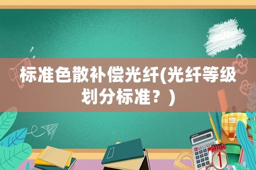 標(biāo)準(zhǔn)色散補(bǔ)償光纖(光纖等級劃分標(biāo)準(zhǔn)？)