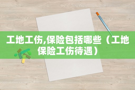 工地工傷,保險包括哪些（工地保險工傷待遇）