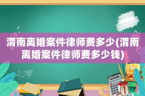 渭南離婚案件律師費(fèi)多少(渭南離婚案件律師費(fèi)多少錢)