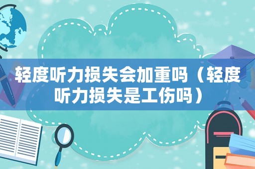 輕度聽力損失會加重嗎（輕度聽力損失是工傷嗎）