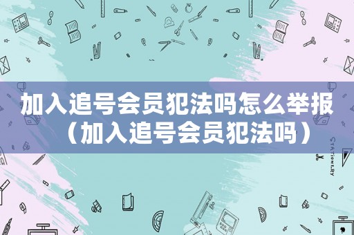加入追號會員犯法嗎怎么舉報（加入追號會員犯法嗎）