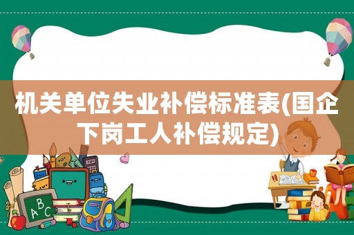 機(jī)關(guān)單位失業(yè)補(bǔ)償標(biāo)準(zhǔn)表(國(guó)企下崗工人補(bǔ)償規(guī)定)