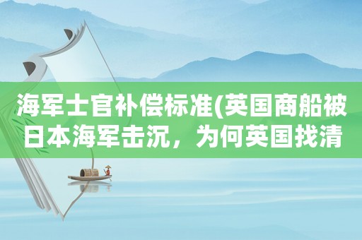 海軍士官補(bǔ)償標(biāo)準(zhǔn)(英國(guó)商船被日本海軍擊沉，為何英國(guó)找清朝賠償三萬(wàn)英鎊？)