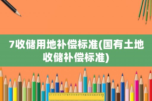 7收儲用地補償標(biāo)準(zhǔn)(國有土地收儲補償標(biāo)準(zhǔn))