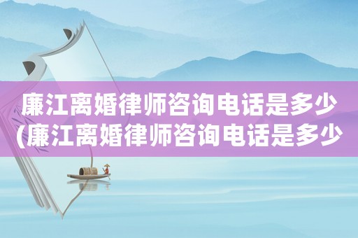 廉江離婚律師咨詢電話是多少(廉江離婚律師咨詢電話是多少號(hào)碼)