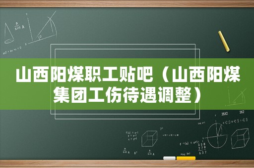 山西陽煤職工貼吧（山西陽煤集團工傷待遇調(diào)整）