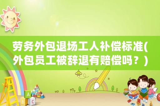 勞務(wù)外包退場(chǎng)工人補(bǔ)償標(biāo)準(zhǔn)(外包員工被辭退有賠償嗎？)