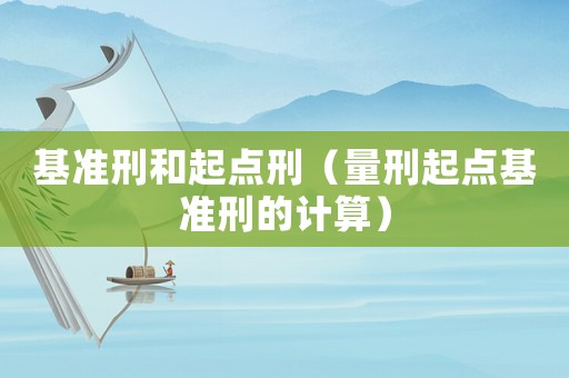 基準(zhǔn)刑和起點(diǎn)刑（量刑起點(diǎn)基準(zhǔn)刑的計(jì)算）