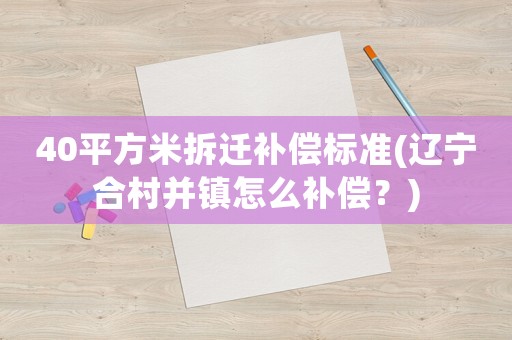 40平方米拆遷補(bǔ)償標(biāo)準(zhǔn)(遼寧合村并鎮(zhèn)怎么補(bǔ)償？)