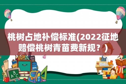 桃樹(shù)占地補(bǔ)償標(biāo)準(zhǔn)(2022征地賠償桃樹(shù)青苗費(fèi)新規(guī)？)