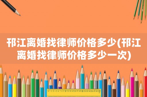 邗江離婚找律師價(jià)格多少(邗江離婚找律師價(jià)格多少一次)