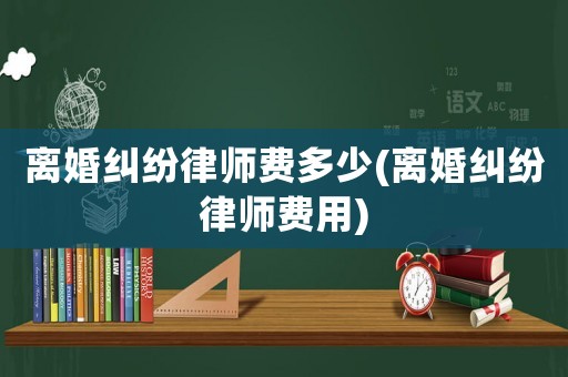 離婚糾紛律師費多少(離婚糾紛律師費用)