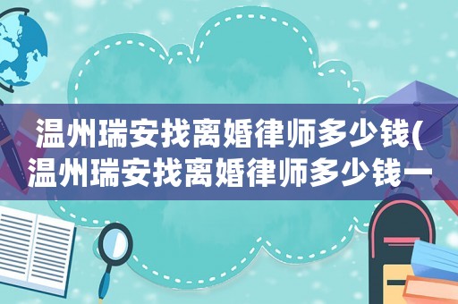 溫州瑞安找離婚律師多少錢(溫州瑞安找離婚律師多少錢一個月)