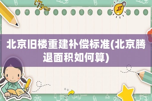 北京舊樓重建補(bǔ)償標(biāo)準(zhǔn)(北京騰退面積如何算)