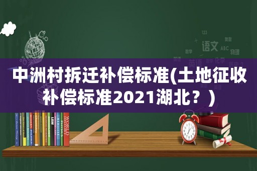 中洲村拆遷補(bǔ)償標(biāo)準(zhǔn)(土地征收補(bǔ)償標(biāo)準(zhǔn)2021湖北？)