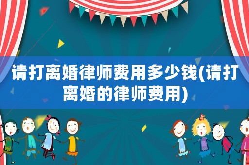 請打離婚律師費(fèi)用多少錢(請打離婚的律師費(fèi)用)
