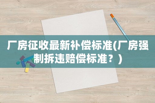 廠房征收最新補(bǔ)償標(biāo)準(zhǔn)(廠房強(qiáng)制拆違賠償標(biāo)準(zhǔn)？)