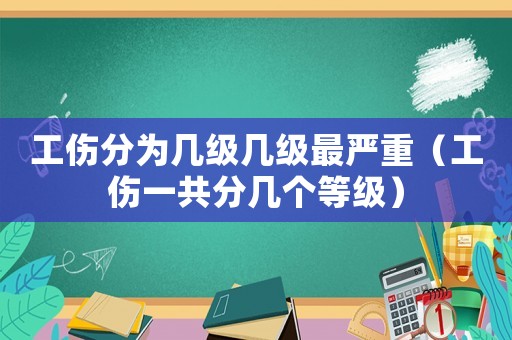 工傷分為幾級(jí)幾級(jí)最嚴(yán)重（工傷一共分幾個(gè)等級(jí)）