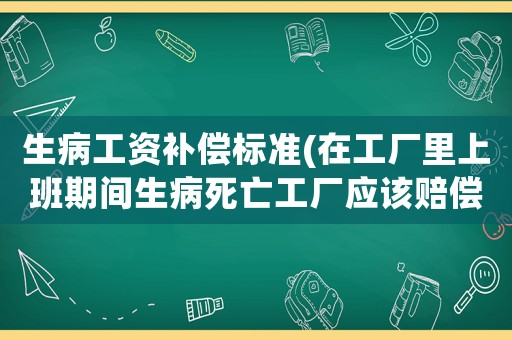 生病工資補(bǔ)償標(biāo)準(zhǔn)(在工廠里上班期間生病死亡工廠應(yīng)該賠償多少？)