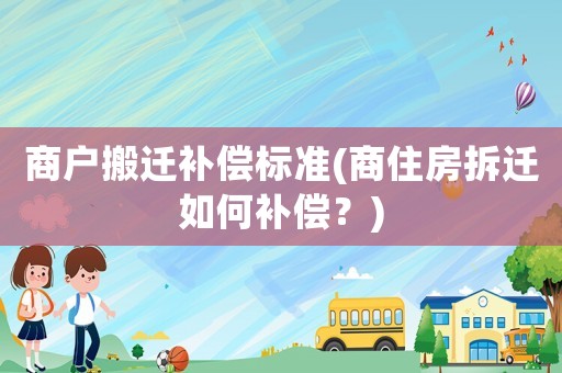 商戶搬遷補(bǔ)償標(biāo)準(zhǔn)(商住房拆遷如何補(bǔ)償？)