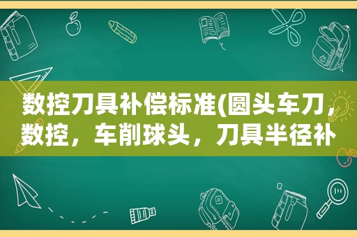 數(shù)控刀具補償標(biāo)準(zhǔn)(圓頭車刀，數(shù)控，車削球頭，刀具半徑補償？)