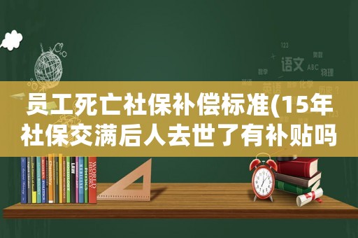 員工死亡社保補(bǔ)償標(biāo)準(zhǔn)(15年社保交滿后人去世了有補(bǔ)貼嗎？)