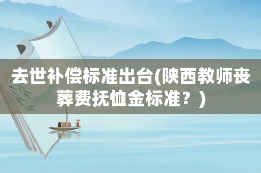 去世補(bǔ)償標(biāo)準(zhǔn)出臺(陜西教師喪葬費(fèi)撫恤金標(biāo)準(zhǔn)？)