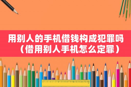 用別人的手機(jī)借錢構(gòu)成犯罪嗎（借用別人手機(jī)怎么定罪）