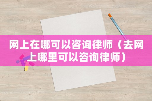 網(wǎng)上在哪可以咨詢律師（去網(wǎng)上哪里可以咨詢律師）