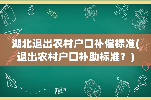 湖北退出農(nóng)村戶口補償標準(退出農(nóng)村戶口補助標準？)