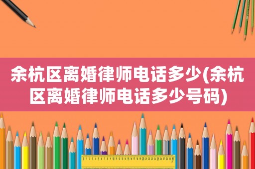 余杭區(qū)離婚律師電話多少(余杭區(qū)離婚律師電話多少號碼)